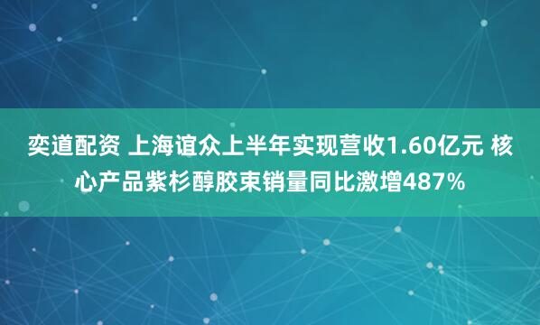 奕道配资 上海谊众上半年实现营收1.60亿元 核心产品紫杉醇胶束销量同比激增487%