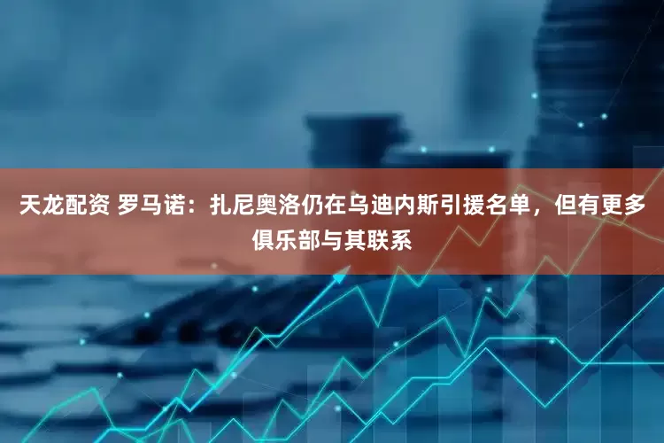 天龙配资 罗马诺：扎尼奥洛仍在乌迪内斯引援名单，但有更多俱乐部与其联系