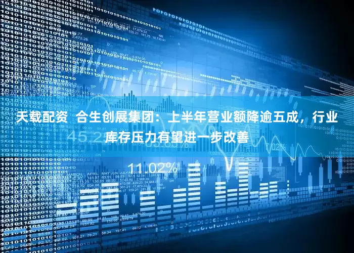 天载配资  合生创展集团：上半年营业额降逾五成，行业库存压力有望进一步改善