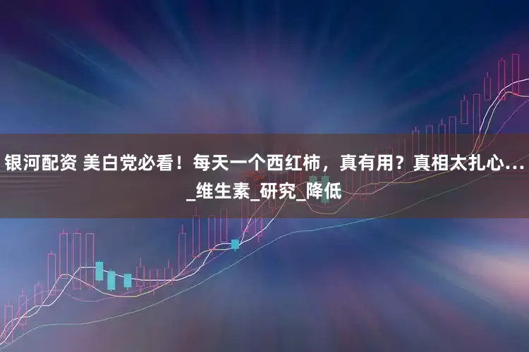 银河配资 美白党必看！每天一个西红柿，真有用？真相太扎心…_维生素_研究_降低