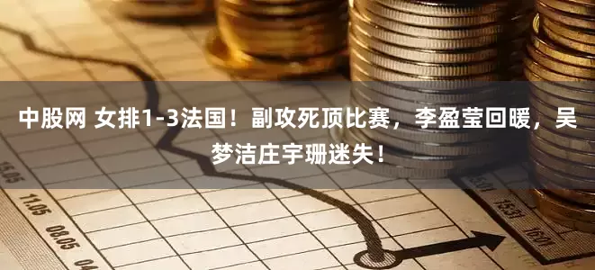 中股网 女排1-3法国！副攻死顶比赛，李盈莹回暖，吴梦洁庄宇珊迷失！