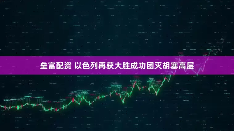 垒富配资 以色列再获大胜成功团灭胡塞高层