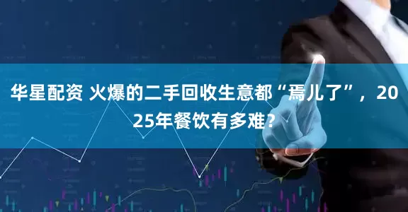 华星配资 火爆的二手回收生意都“焉儿了”，2025年餐饮有多难？