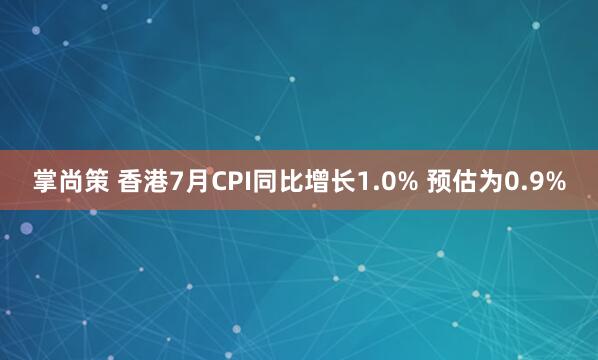 掌尚策 香港7月CPI同比增长1.0% 预估为0.9%