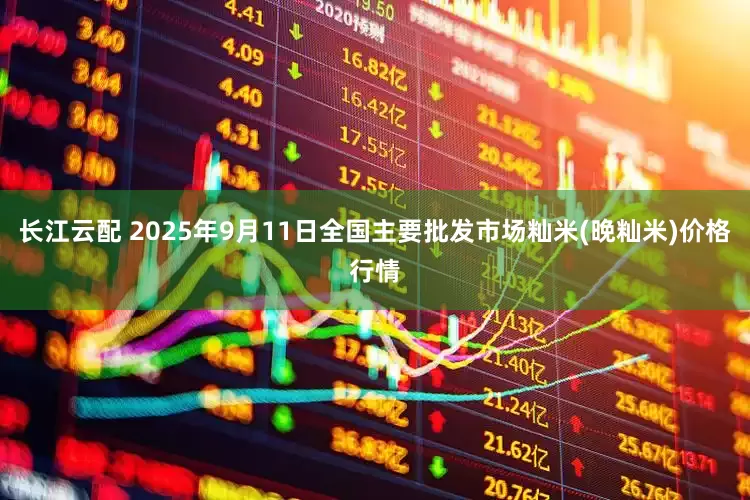 长江云配 2025年9月11日全国主要批发市场籼米(晚籼米)价格行情