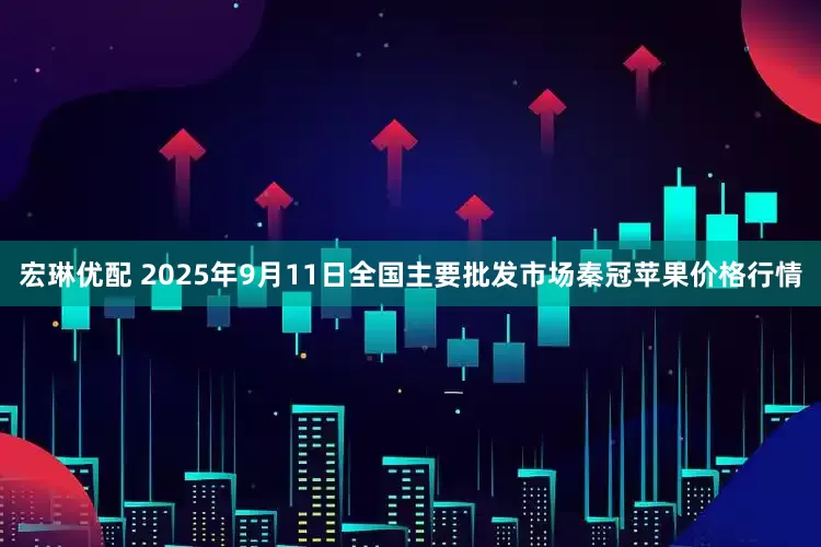 宏琳优配 2025年9月11日全国主要批发市场秦冠苹果价格行情