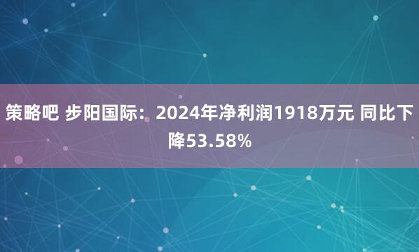 策略吧 步阳国际：2024年净利润1918万元 同比下降53.58%