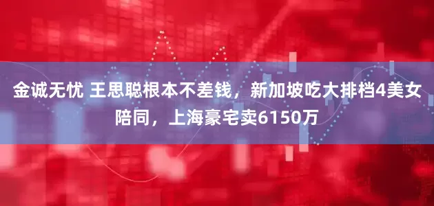 金诚无忧 王思聪根本不差钱，新加坡吃大排档4美女陪同，上海豪宅卖6150万