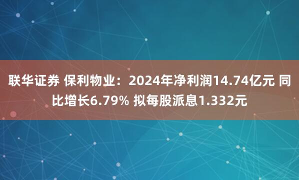 联华证券 保利物业：2024年净利润14.74亿元 同比增长6.79% 拟每股派息1.332元