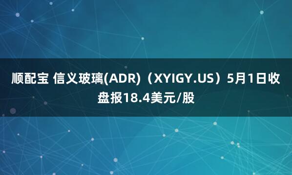 顺配宝 信义玻璃(ADR)（XYIGY.US）5月1日收盘报18.4美元/股
