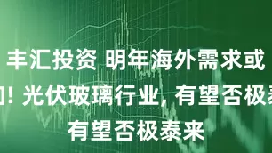 丰汇投资 明年海外需求或增加! 光伏玻璃行业, 有望否极泰来