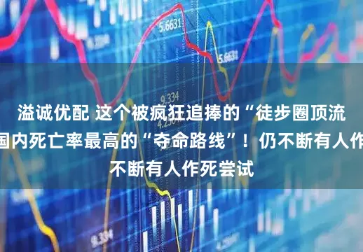 溢诚优配 这个被疯狂追捧的“徒步圈顶流”，是国内死亡率最高的“夺命路线”！仍不断有人作死尝试