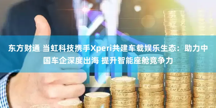 东方财通 当虹科技携手Xperi共建车载娱乐生态：助力中国车企深度出海 提升智能座舱竞争力
