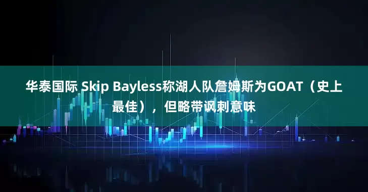 华泰国际 Skip Bayless称湖人队詹姆斯为GOAT（史上最佳），但略带讽刺意味