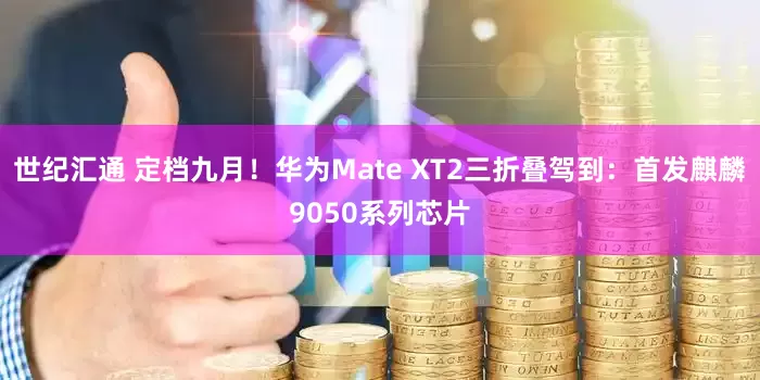 世纪汇通 定档九月!华为Mate XT2三折叠驾到:首发麒麟9050系列芯片
